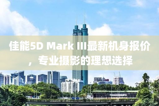 佳能5D Mark III最新機(jī)身報(bào)價(jià)，專(zhuān)業(yè)攝影的理想選擇