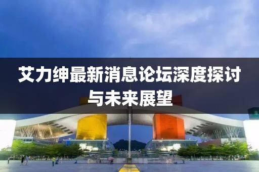 艾力紳最新消息論壇深度探討與未來展望