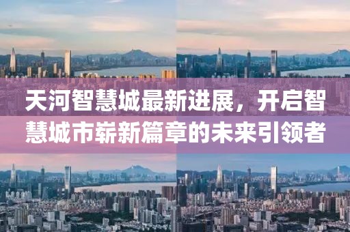 天河智慧城最新進展，開啟智慧城市嶄新篇章的未來引領(lǐng)者