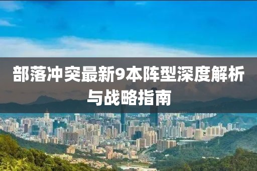 部落沖突最新9本陣型深度解析與戰(zhàn)略指南