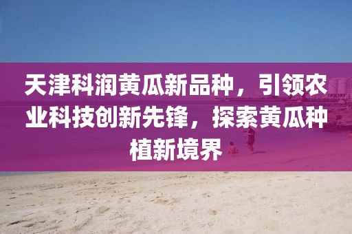 天津科潤黃瓜新品種，引領農業(yè)科技創(chuàng)新先鋒，探索黃瓜種植新境界