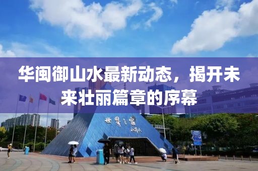 華閩御山水最新動(dòng)態(tài)，揭開未來壯麗篇章的序幕