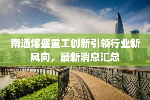 南通熔盛重工創(chuàng)新引領(lǐng)行業(yè)新風(fēng)向，最新消息匯總