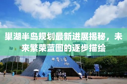 巢湖半島規(guī)劃最新進(jìn)展揭秘，未來(lái)繁榮藍(lán)圖的逐步描繪