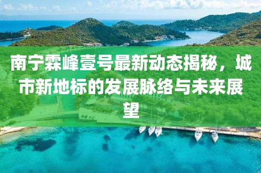 南寧霖峰壹號最新動態(tài)揭秘，城市新地標的發(fā)展脈絡與未來展望