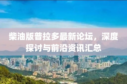 柴油版普拉多最新論壇，深度探討與前沿資訊匯總