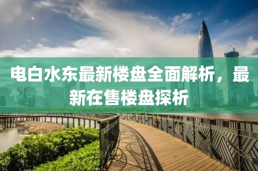 電白水東最新樓盤全面解析，最新在售樓盤探析