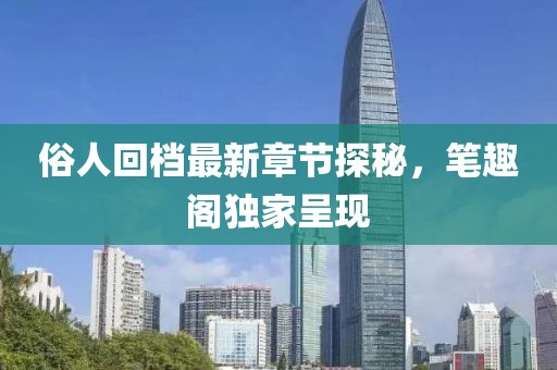俗人回檔最新章節(jié)探秘，筆趣閣獨(dú)家呈現(xiàn)