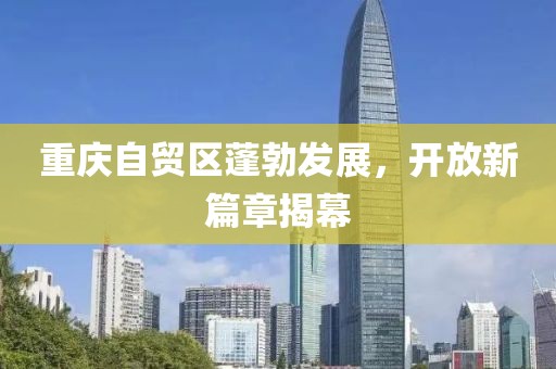 重慶自貿(mào)區(qū)蓬勃發(fā)展，開放新篇章揭幕