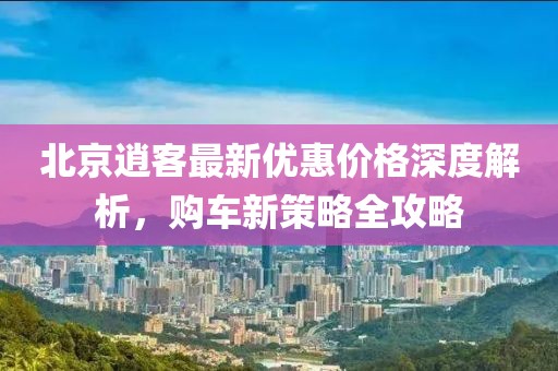 北京逍客最新優(yōu)惠價(jià)格深度解析，購車新策略全攻略