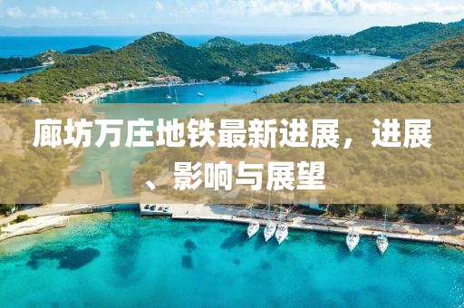廊坊萬莊地鐵最新進(jìn)展，進(jìn)展、影響與展望