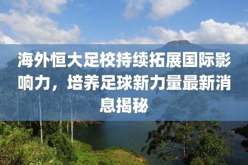 海外恒大足校持續(xù)拓展國際影響力，培養(yǎng)足球新力量最新消息揭秘