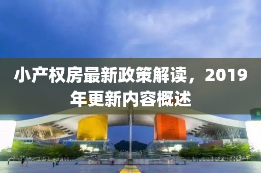 小產(chǎn)權(quán)房最新政策解讀，2019年更新內(nèi)容概述