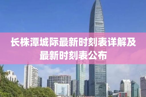 長株潭城際最新時刻表詳解及最新時刻表公布