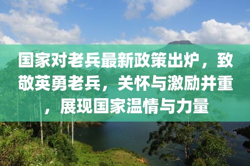 國(guó)家對(duì)老兵最新政策出爐，致敬英勇老兵，關(guān)懷與激勵(lì)并重，展現(xiàn)國(guó)家溫情與力量