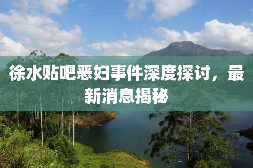 徐水貼吧惡婦事件深度探討，最新消息揭秘