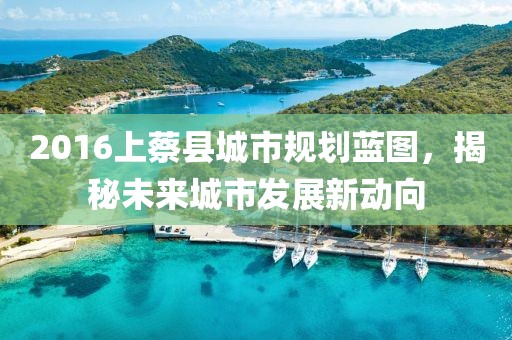 2016上蔡縣城市規(guī)劃藍(lán)圖，揭秘未來城市發(fā)展新動(dòng)向