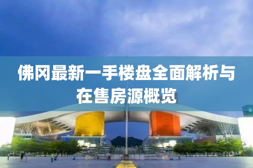 佛岡最新一手樓盤全面解析與在售房源概覽