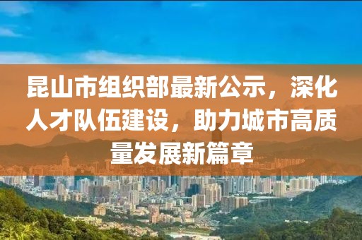 昆山市組織部最新公示，深化人才隊(duì)伍建設(shè)，助力城市高質(zhì)量發(fā)展新篇章