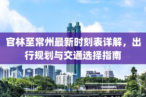 官林至常州最新時刻表詳解，出行規(guī)劃與交通選擇指南
