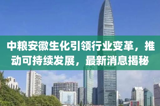 中糧安徽生化引領(lǐng)行業(yè)變革，推動可持續(xù)發(fā)展，最新消息揭秘
