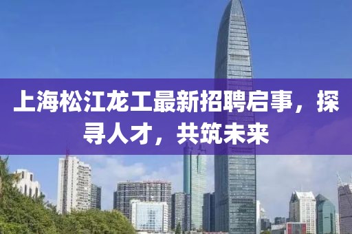 上海松江龍工最新招聘啟事，探尋人才，共筑未來