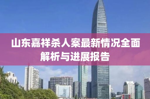 山東嘉祥殺人案最新情況全面解析與進(jìn)展報(bào)告