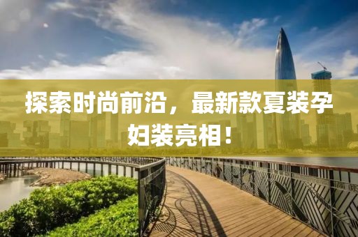 探索時尚前沿，最新款夏裝孕婦裝亮相！
