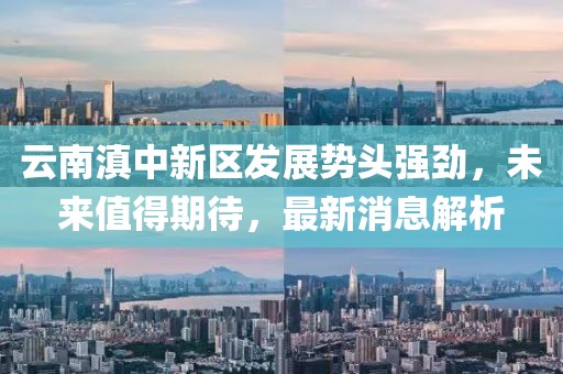 云南滇中新區(qū)發(fā)展勢頭強(qiáng)勁，未來值得期待，最新消息解析