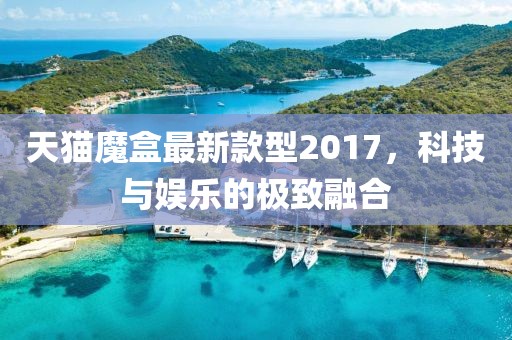 天貓魔盒最新款型2017，科技與娛樂的極致融合