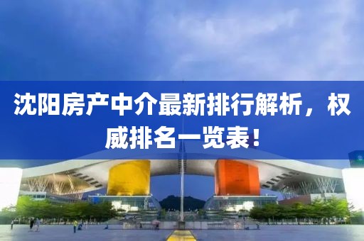 沈陽房產(chǎn)中介最新排行解析，權(quán)威排名一覽表！