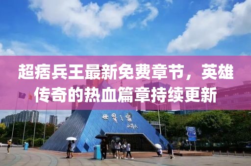 超痞兵王最新免費章節(jié)，英雄傳奇的熱血篇章持續(xù)更新