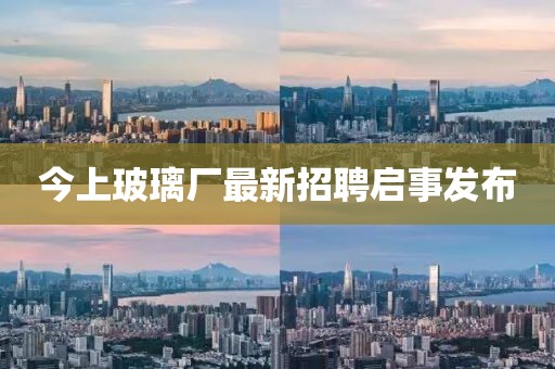 今上玻璃廠最新招聘啟事發(fā)布
