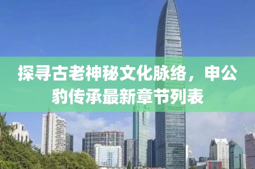 探尋古老神秘文化脈絡(luò)，申公豹傳承最新章節(jié)列表