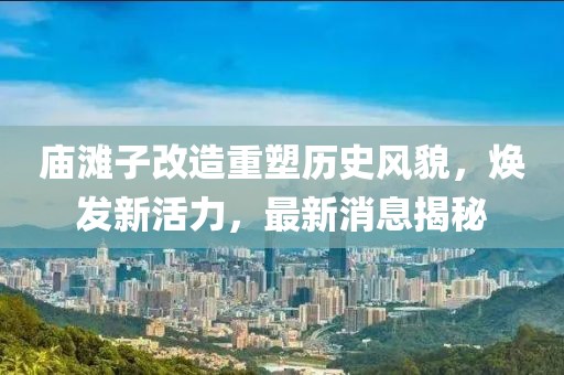 廟灘子改造重塑歷史風貌，煥發(fā)新活力，最新消息揭秘