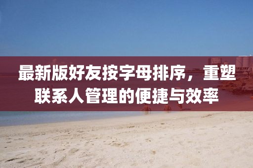 最新版好友按字母排序，重塑聯(lián)系人管理的便捷與效率