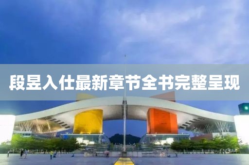 段昱入仕最新章節(jié)全書完整呈現(xiàn)