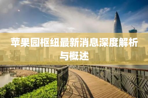 蘋果園樞紐最新消息深度解析與概述