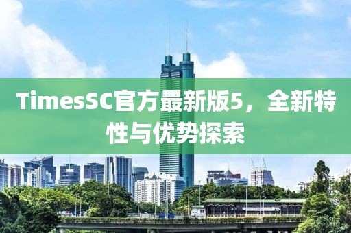 TimesSC官方最新版5，全新特性與優(yōu)勢(shì)探索