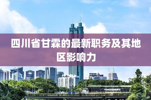 四川省甘霖的最新職務(wù)及其地區(qū)影響力