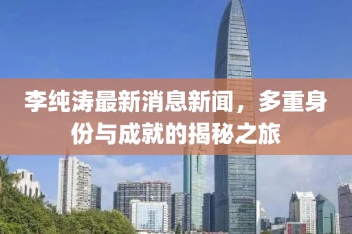 李純濤最新消息新聞，多重身份與成就的揭秘之旅