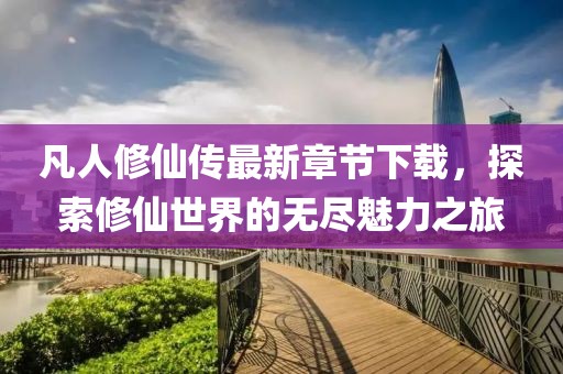 凡人修仙傳最新章節(jié)下載，探索修仙世界的無盡魅力之旅