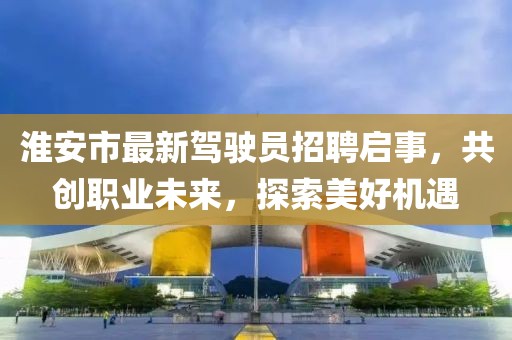 淮安市最新駕駛員招聘啟事，共創(chuàng)職業(yè)未來，探索美好機遇