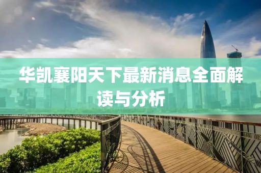華凱襄陽天下最新消息全面解讀與分析