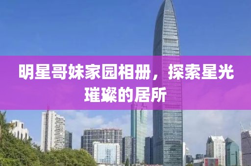 明星哥妹家園相冊，探索星光璀璨的居所