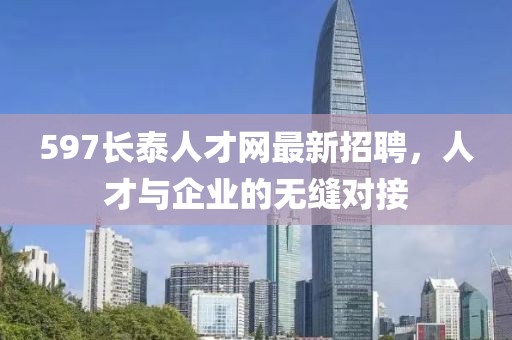 597長泰人才網最新招聘，人才與企業(yè)的無縫對接