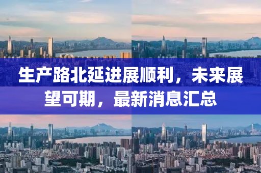 生產(chǎn)路北延進(jìn)展順利，未來展望可期，最新消息匯總