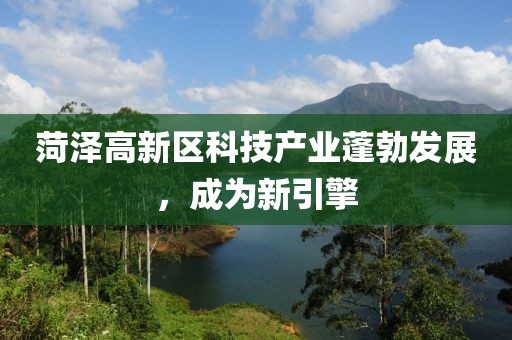 菏澤高新區(qū)科技產(chǎn)業(yè)蓬勃發(fā)展，成為新引擎