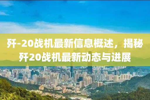 殲-20戰(zhàn)機最新信息概述，揭秘殲20戰(zhàn)機最新動態(tài)與進展