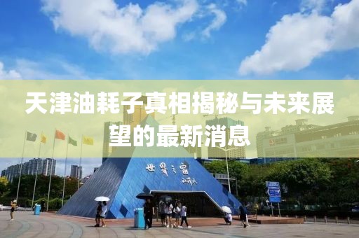 天津油耗子真相揭秘與未來展望的最新消息